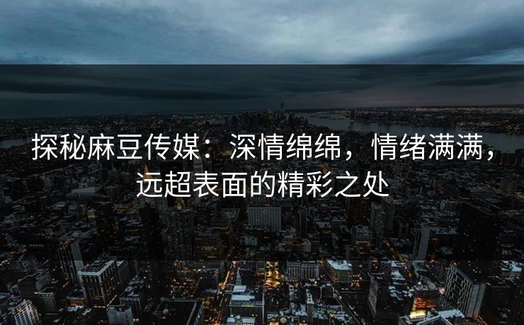 探秘麻豆传媒：深情绵绵，情绪满满，远超表面的精彩之处