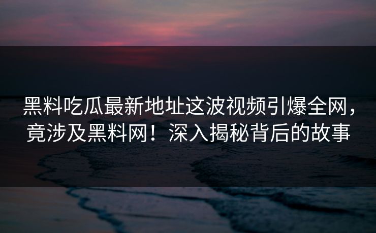 黑料吃瓜最新地址这波视频引爆全网,竟涉及黑料网!深入揭秘背后的故事 黑料吃瓜最新地址这波视频引爆全网,竟涉及黑料网!深入揭秘背后的故事