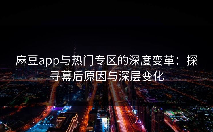 麻豆app与热门专区的深度变革:探寻幕后原因与深层变化 麻豆app与热门专区的深度变革:探寻幕后原因与深层变化