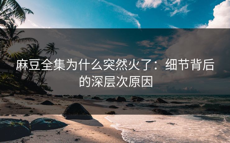 麻豆全集为什么突然火了：细节背后的深层次原因