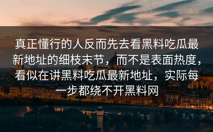 真正懂行的人反而先去看黑料吃瓜最新地址的细枝末节，而不是表面热度，看似在讲黑料吃瓜最新地址，实际每一步都绕不开黑料网