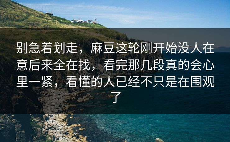 别急着划走，麻豆这轮刚开始没人在意后来全在找，看完那几段真的会心里一紧，看懂的人已经不只是在围观了