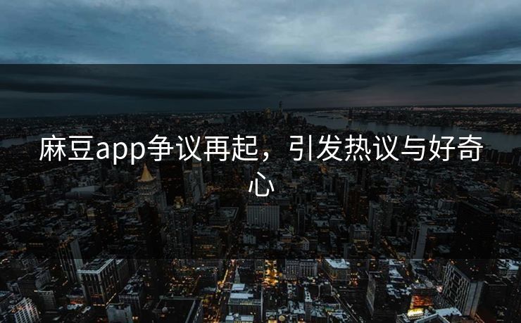 麻豆app争议再起,引发热议与好奇心 麻豆app争议再起,引发热议与好奇心