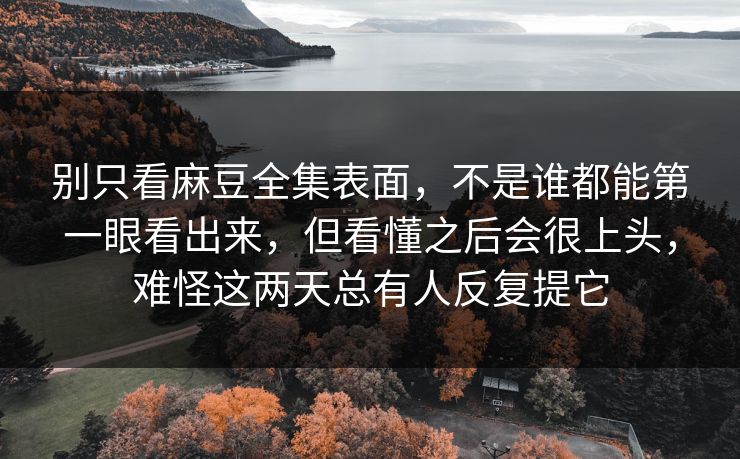 别只看麻豆全集表面,不是谁都能第一眼看出来,但看懂之后会很上头,难怪这两天总有人反复提它 别只看麻豆全集表面,不是谁都能第一眼看出来,但看懂之后会很上头,难怪这两天总有人反复提它