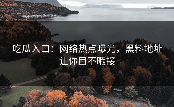 吃瓜入口:网络热点曝光,黑料地址让你目不暇接 吃瓜入口:网络热点曝光,黑料地址让你目不暇接