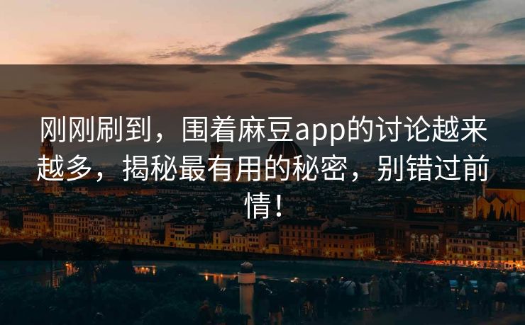 刚刚刷到，围着麻豆app的讨论越来越多，揭秘最有用的秘密，别错过前情！