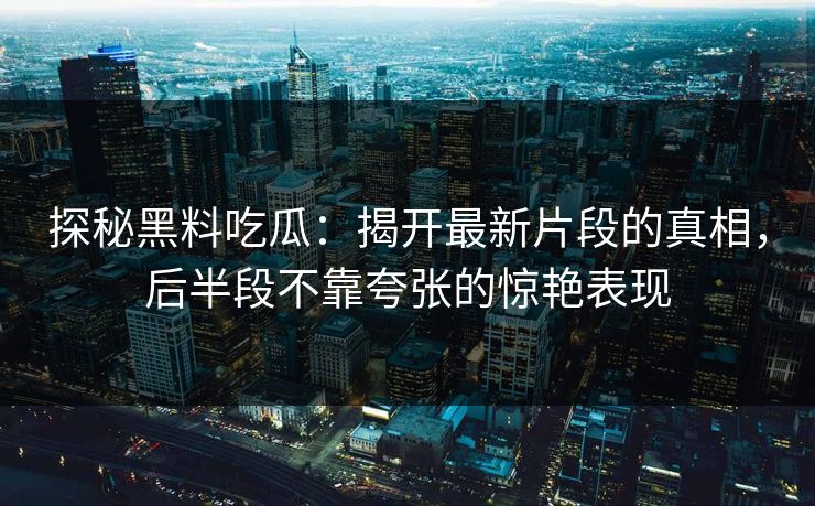 探秘黑料吃瓜：揭开最新片段的真相，后半段不靠夸张的惊艳表现