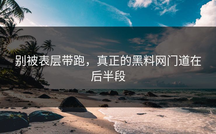 别被表层带跑，真正的黑料网门道在后半段
