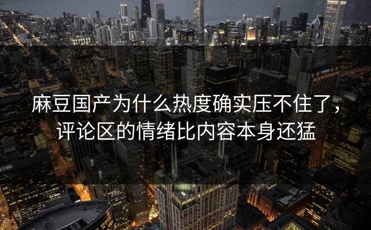 麻豆国产为什么热度确实压不住了，评论区的情绪比内容本身还猛