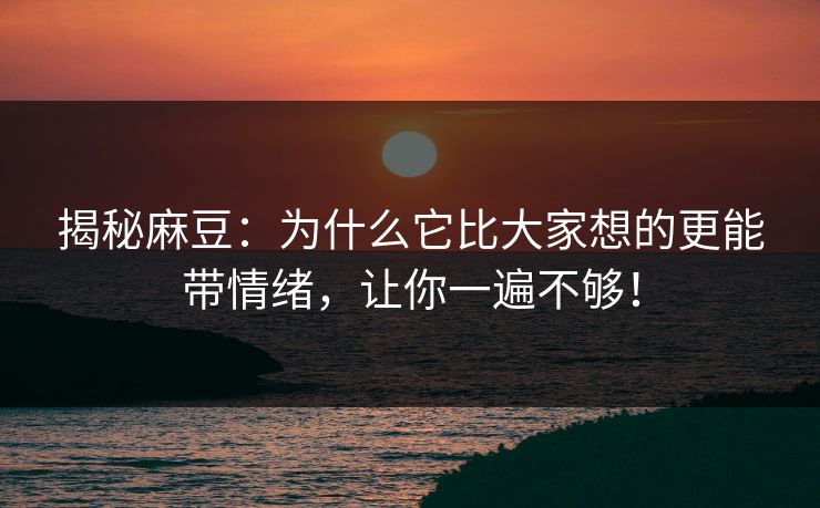揭秘麻豆：为什么它比大家想的更能带情绪，让你一遍不够！