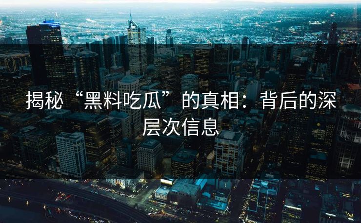揭秘“黑料吃瓜”的真相：背后的深层次信息