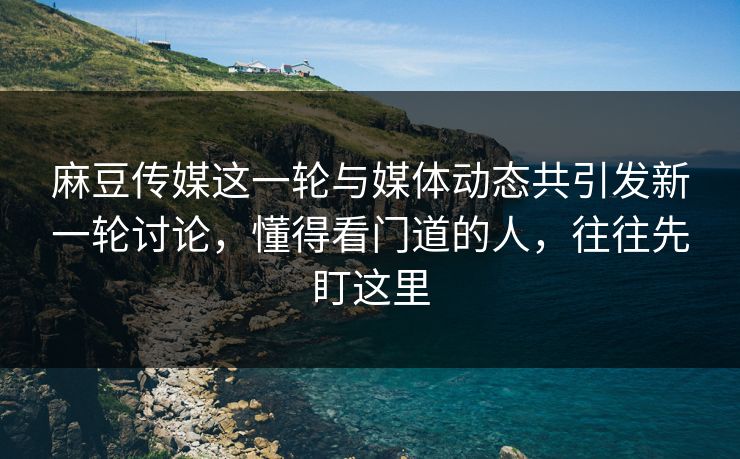 麻豆传媒这一轮与媒体动态共引发新一轮讨论，懂得看门道的人，往往先盯这里