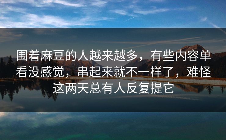 围着麻豆的人越来越多，有些内容单看没感觉，串起来就不一样了，难怪这两天总有人反复提它