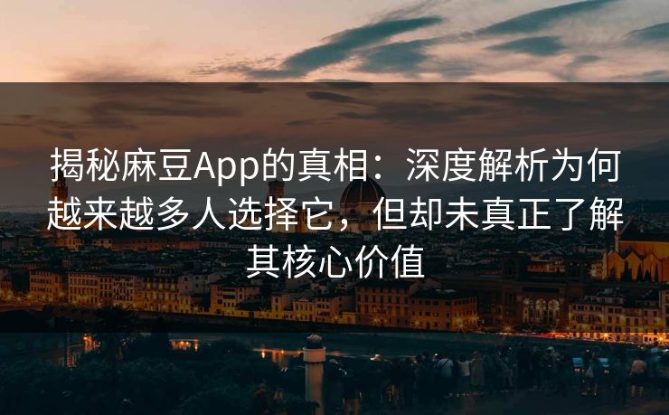 揭秘麻豆App的真相：深度解析为何越来越多人选择它，但却未真正了解其核心价值
