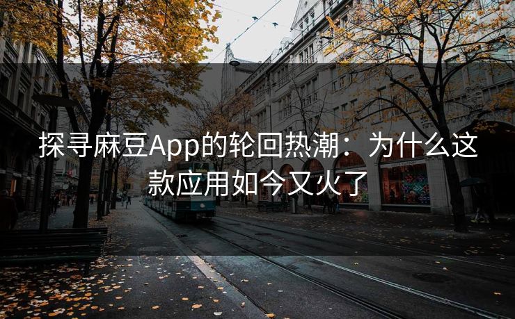 探寻麻豆App的轮回热潮：为什么这款应用如今又火了