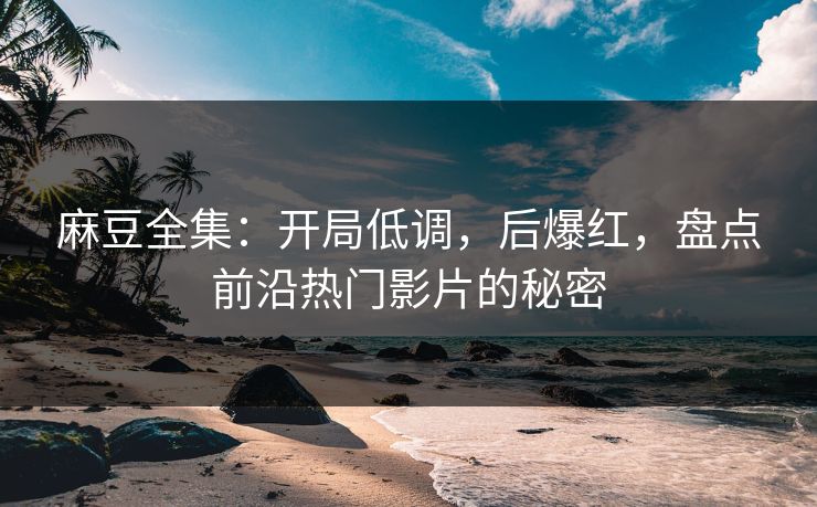 麻豆全集:开局低调,后爆红,盘点前沿热门影片的秘密