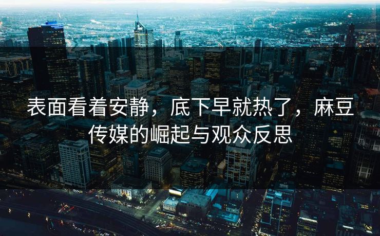 表面看着安静，底下早就热了，麻豆传媒的崛起与观众反思