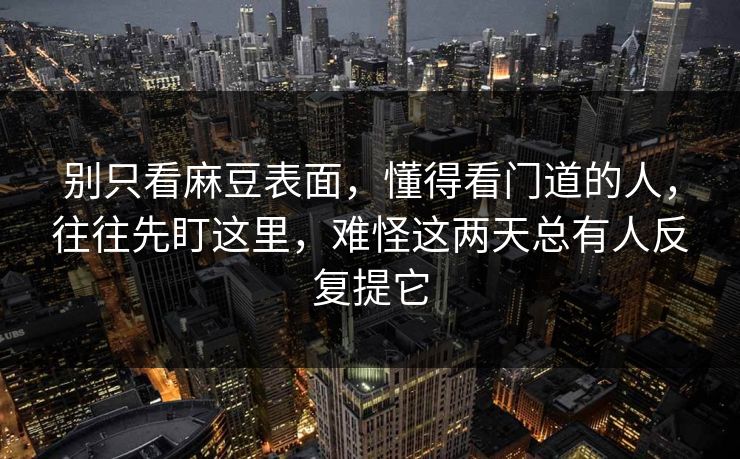 别只看麻豆表面,懂得看门道的人,往往先盯这里,难怪这两天总有人反复提它