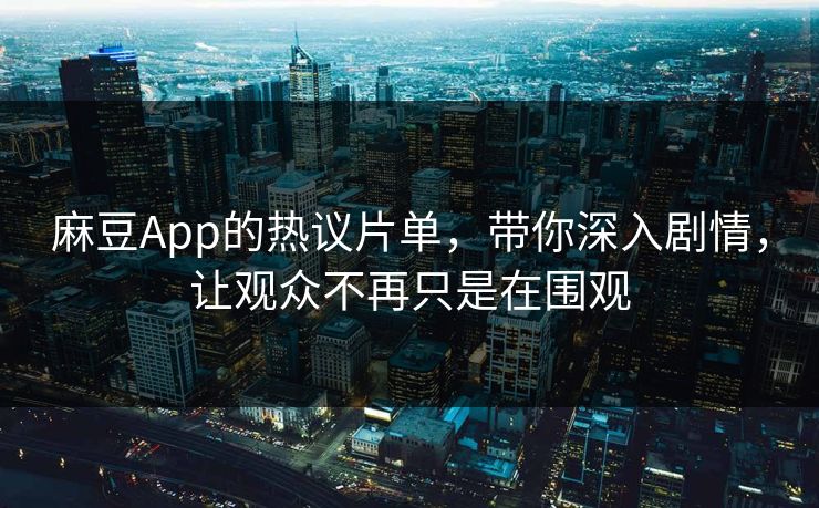 麻豆App的热议片单,带你深入剧情,让观众不再只是在围观