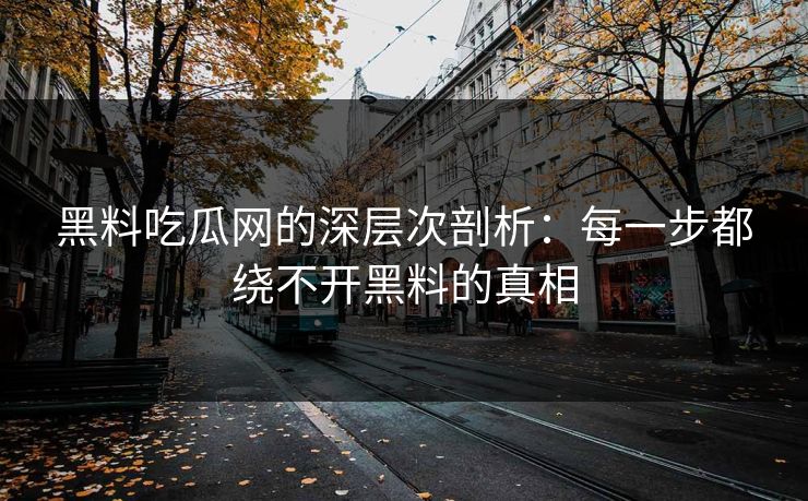 黑料吃瓜网的深层次剖析:每一步都绕不开黑料的真相