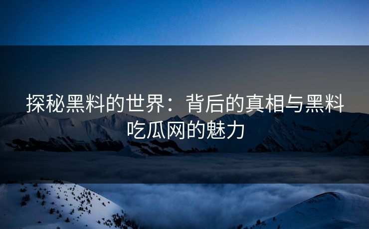 探秘黑料的世界：背后的真相与黑料吃瓜网的魅力