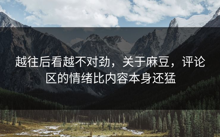 越往后看越不对劲,关于麻豆,评论区的情绪比内容本身还猛