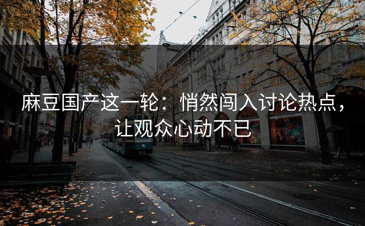 麻豆国产这一轮:悄然闯入讨论热点,让观众心动不已