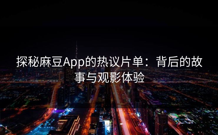 探秘麻豆App的热议片单:背后的故事与观影体验
