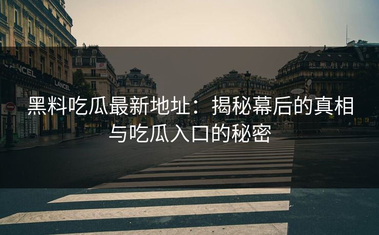 黑料吃瓜最新地址:揭秘幕后的真相与吃瓜入口的秘密 黑料吃瓜最新地址:揭秘幕后的真相与吃瓜入口的秘密
