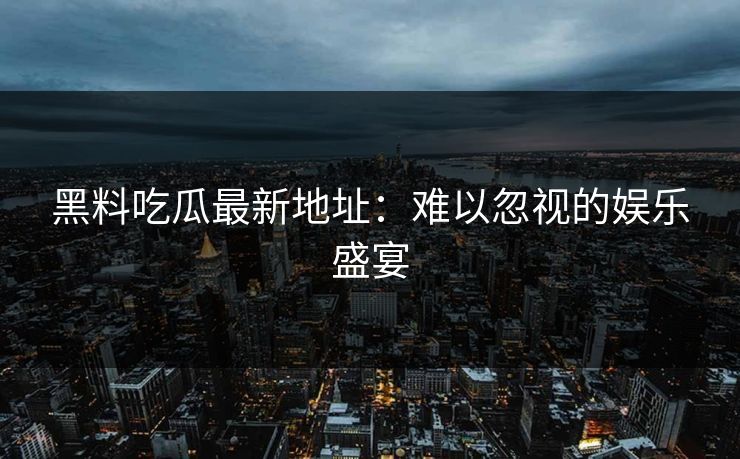 黑料吃瓜最新地址：难以忽视的娱乐盛宴