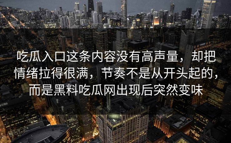 吃瓜入口这条内容没有高声量，却把情绪拉得很满，节奏不是从开头起的，而是黑料吃瓜网出现后突然变味