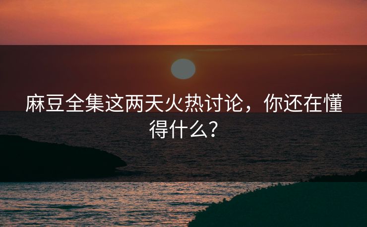 麻豆全集这两天火热讨论，你还在懂得什么？