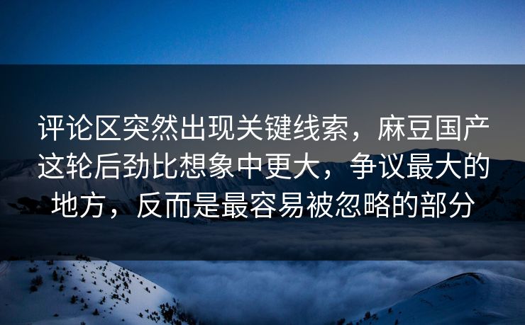 评论区突然出现关键线索，麻豆国产这轮后劲比想象中更大，争议最大的地方，反而是最容易被忽略的部分