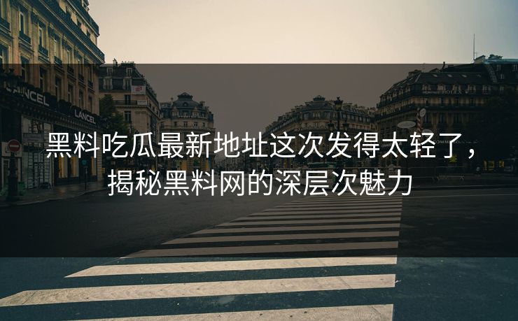 黑料吃瓜最新地址这次发得太轻了，揭秘黑料网的深层次魅力