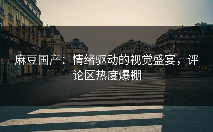 麻豆国产：情绪驱动的视觉盛宴，评论区热度爆棚