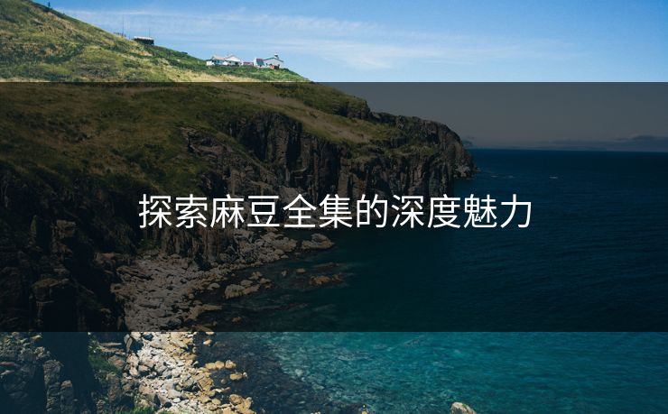 探索麻豆全集的深度魅力