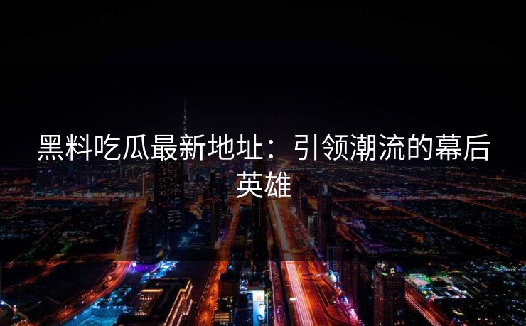 黑料吃瓜最新地址：引领潮流的幕后英雄
