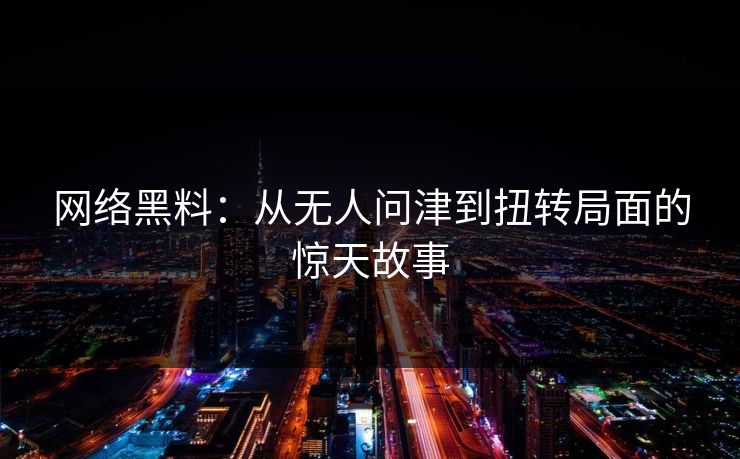 网络黑料:从无人问津到扭转局面的惊天故事