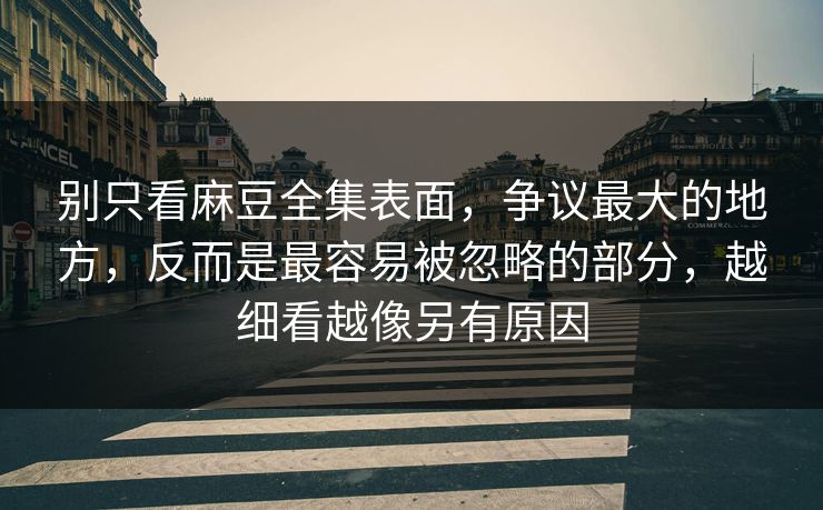 别只看麻豆全集表面,争议最大的地方,反而是最容易被忽略的部分,越细看越像另有原因