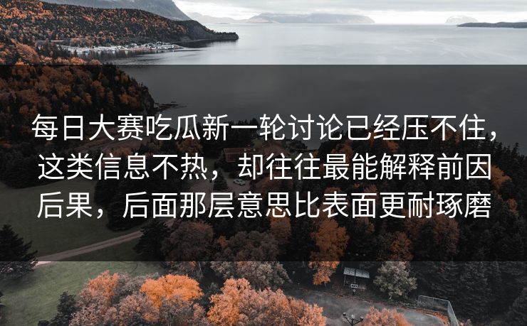 每日大赛吃瓜新一轮讨论已经压不住，这类信息不热，却往往最能解释前因后果，后面那层意思比表面更耐琢磨