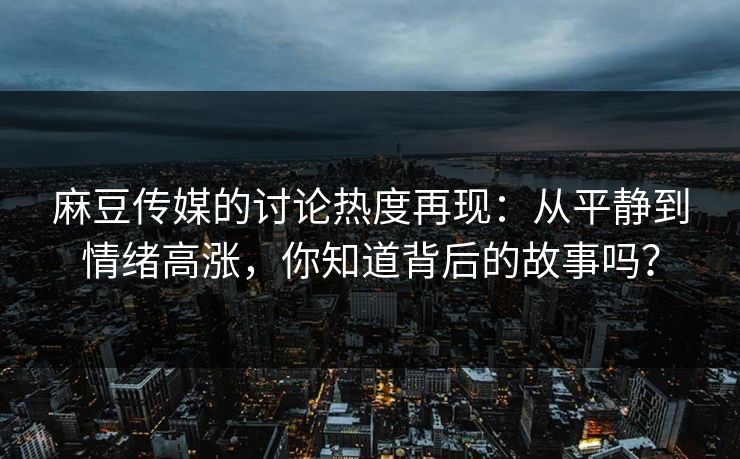 麻豆传媒的讨论热度再现:从平静到情绪高涨,你知道背后的故事吗?