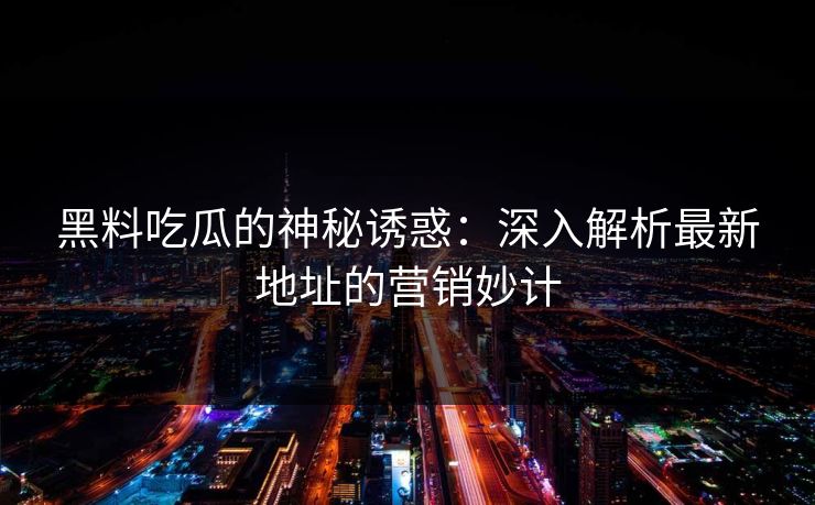黑料吃瓜的神秘诱惑:深入解析最新地址的营销妙计